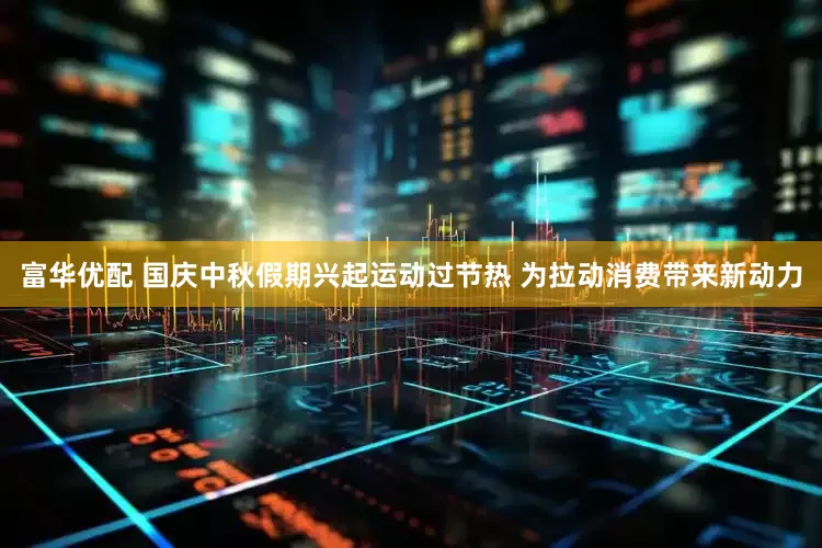 富华优配 国庆中秋假期兴起运动过节热 为拉动消费带来新动力