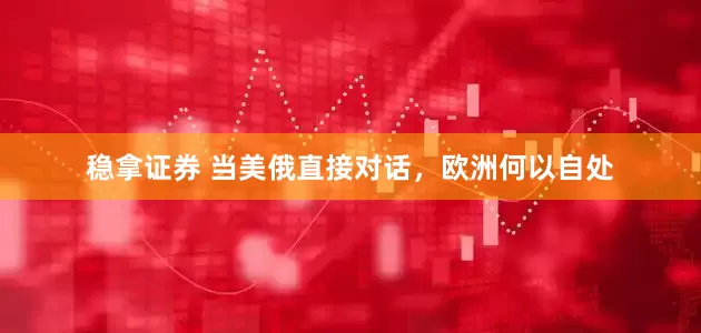 稳拿证券 当美俄直接对话，欧洲何以自处
