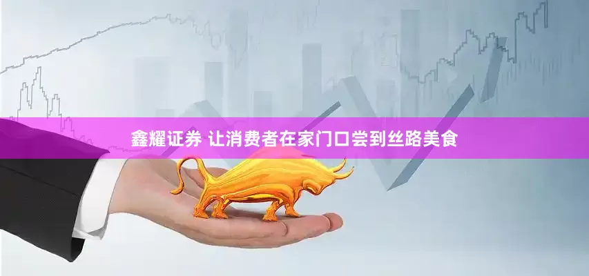 鑫耀证券 让消费者在家门口尝到丝路美食