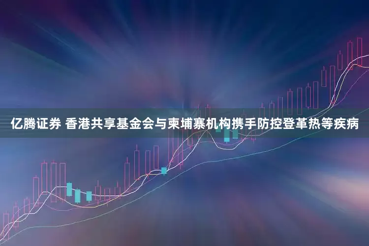 亿腾证券 香港共享基金会与柬埔寨机构携手防控登革热等疾病