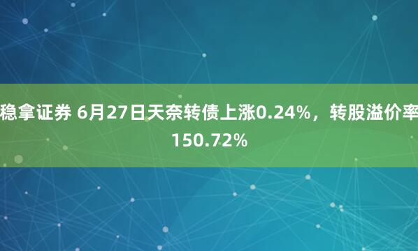稳拿证券 6月27日天奈转债上涨0.24%，转股溢价率150.72%