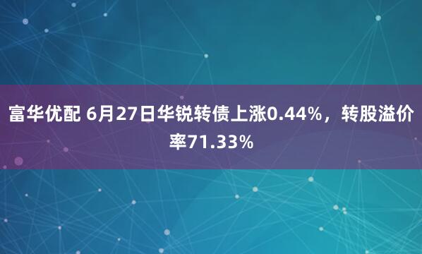 富华优配 6月27日华锐转债上涨0.44%，转股溢价率71.33%