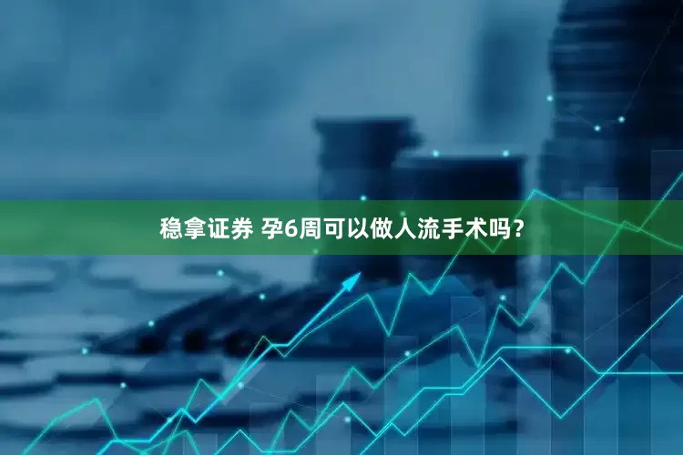 稳拿证券 孕6周可以做人流手术吗？