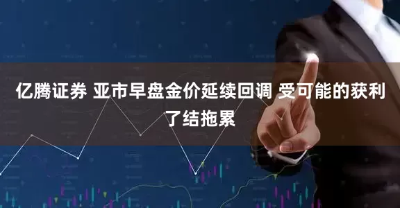 亿腾证券 亚市早盘金价延续回调 受可能的获利了结拖累