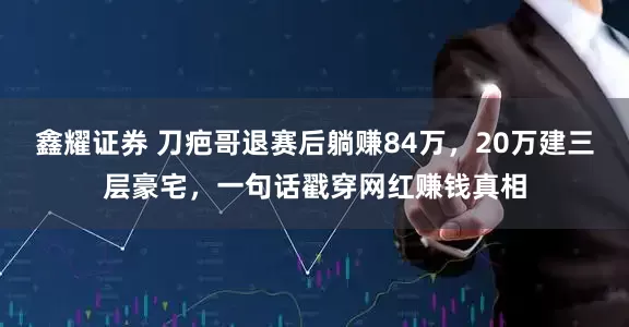 鑫耀证券 刀疤哥退赛后躺赚84万,20万建三层豪宅,一句话戳穿网红赚钱真相