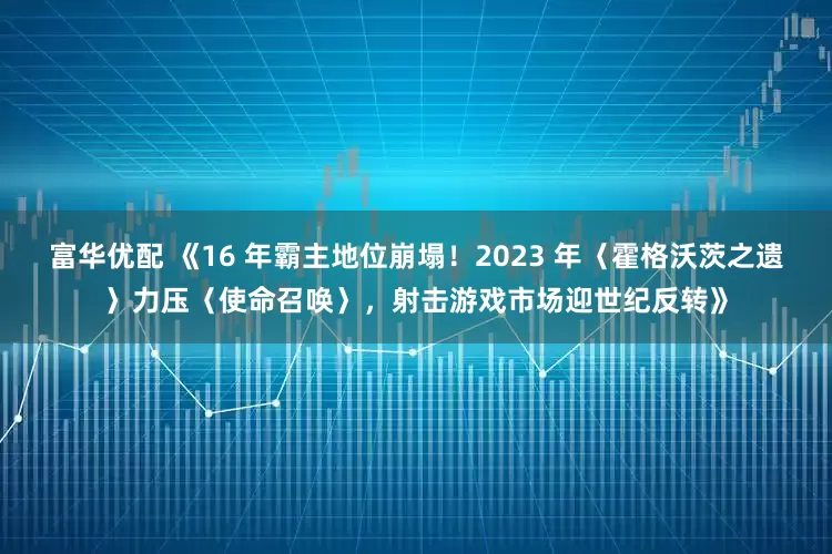 富华优配 《16 年霸主地位崩塌!2023 年〈霍格沃茨之遗〉力压〈使命召唤〉,射击游戏市场迎世纪反转》