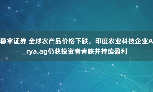 稳拿证券 全球农产品价格下跌，印度农业科技企业Arya.ag仍获投资者青睐并持续盈利