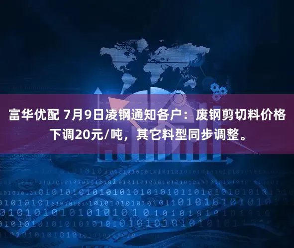 富华优配 7月9日凌钢通知各户：废钢剪切料价格下调20元/吨，其它料型同步调整。