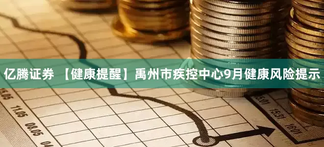 亿腾证券 【健康提醒】禹州市疾控中心9月健康风险提示