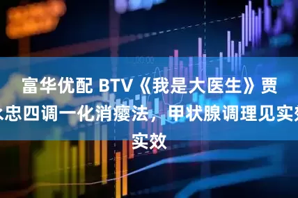富华优配 BTV《我是大医生》贾永忠四调一化消瘿法,甲状腺调理见实效