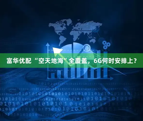 富华优配 “空天地海”全覆盖，6G何时安排上？