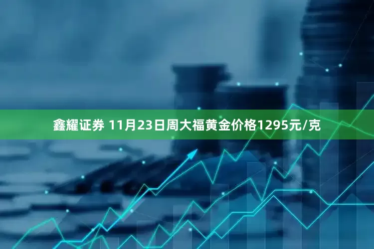 鑫耀证券 11月23日周大福黄金价格1295元/克