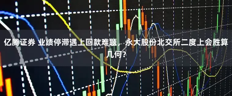 亿腾证券 业绩停滞遇上回款难题，永大股份北交所二度上会胜算几何？