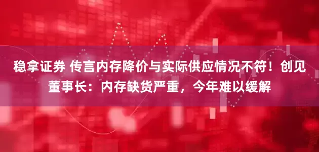 稳拿证券 传言内存降价与实际供应情况不符！创见董事长：内存缺货严重，今年难以缓解