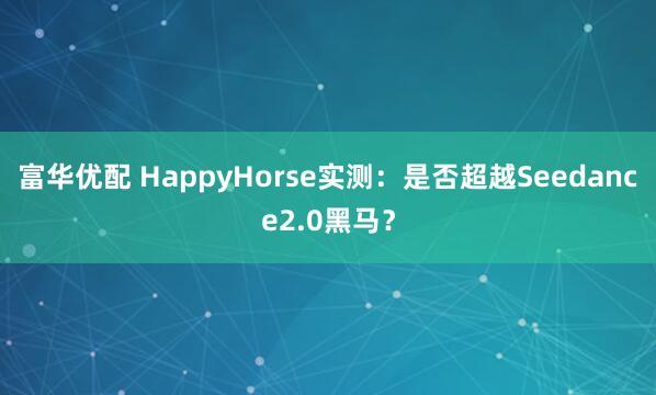 富华优配 HappyHorse实测:是否超越Seedance2.0黑马?