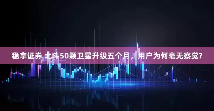 稳拿证券 北斗50颗卫星升级五个月，用户为何毫无察觉?