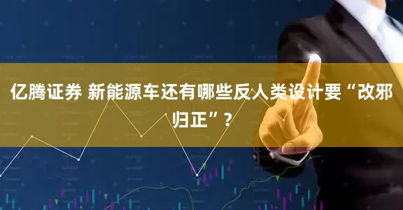 亿腾证券 新能源车还有哪些反人类设计要“改邪归正”?