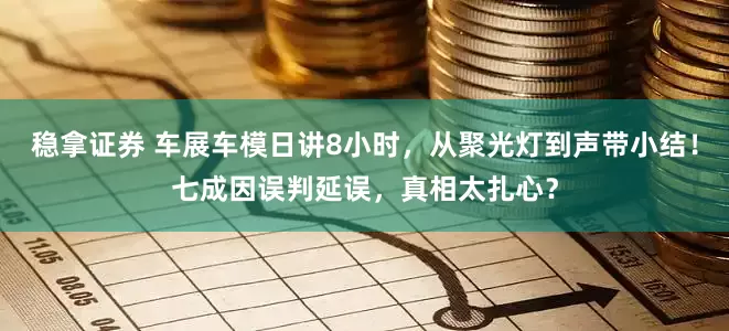 稳拿证券 车展车模日讲8小时，从聚光灯到声带小结！七成因误判延误，真相太扎心？