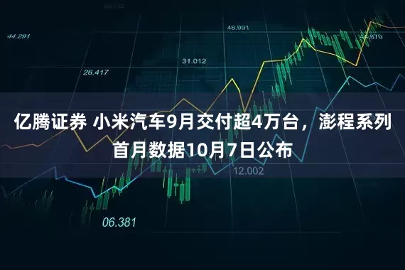 亿腾证券 小米汽车9月交付超4万台，澎程系列首月数据10月7日公布