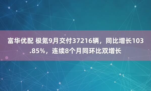 富华优配 极氪9月交付37216辆，同比增长103.85%，连续8个月同环比双增长